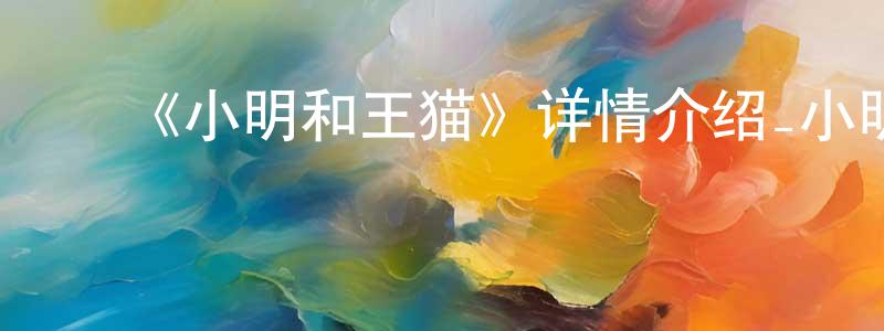 影视迷曾天祥的个人博客,《小明和王猫》详情介绍_小明和王猫已完结在线观看_小明和王猫迅雷下载_国漫